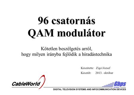 96 csatornás QAM modulátor 96 csatornás QAM modulátor Kötetlen beszélgetés arról, hogy milyen irányba fejlődik a híradástechnika Készítette: Zigó József.