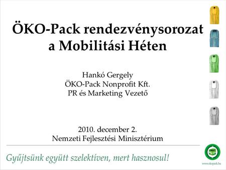 ÖKO-Pack rendezvénysorozat a Mobilitási Héten Hankó Gergely ÖKO-Pack Nonprofit Kft. PR és Marketing Vezető 2010. december 2. Nemzeti Fejlesztési Minisztérium.