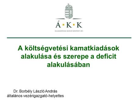 A költségvetési kamatkiadások alakulása és szerepe a deficit alakulásában Dr. Borbély László András általános vezérigazgató-helyettes.