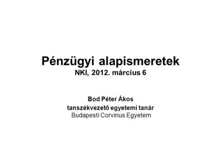 Pénzügyi alapismeretek NKI, 2012. március 6 Bod Péter Ákos tanszékvezető egyetemi tanár Budapesti Corvinus Egyetem.