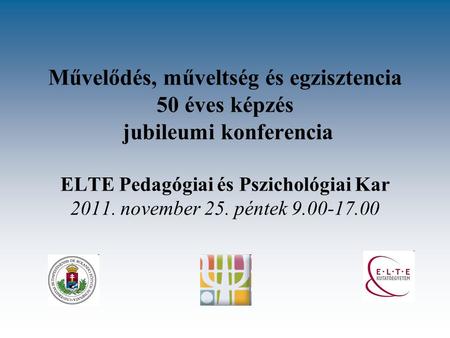 Művelődés, műveltség és egzisztencia 50 éves képzés jubileumi konferencia ELTE Pedagógiai és Pszichológiai Kar 2011. november 25. péntek 9.00-17.00.