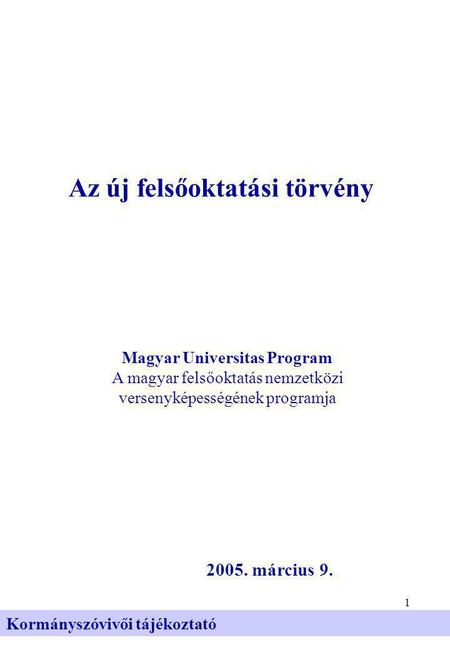 1 Kormányszóvivői tájékoztató Az új felsőoktatási törvény 2005. március 9. Magyar Universitas Program A magyar felsőoktatás nemzetközi versenyképességének.