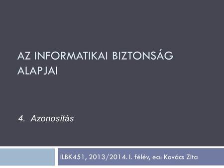 ILBK451, 2013/2014. I. félév, ea: Kovács Zita 4.Azonosítás AZ INFORMATIKAI BIZTONSÁG ALAPJAI.