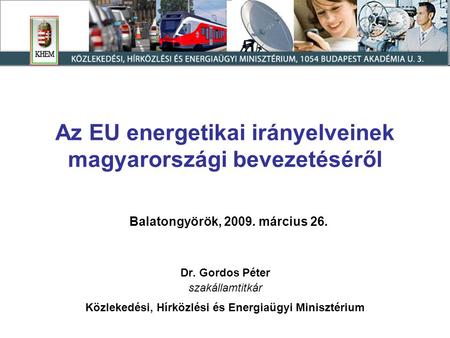 Az EU energetikai irányelveinek magyarországi bevezetéséről Balatongyörök, 2009. március 26. Dr. Gordos Péter szakállamtitkár Közlekedési, Hírközlési és.