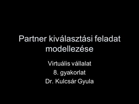 Partner kiválasztási feladat modellezése Virtuális vállalat 8. gyakorlat Dr. Kulcsár Gyula.