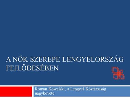 A NŐK SZEREPE LENGYELORSZÁG FEJLŐDÉSÉBEN Roman Kowalski, a Lengyel Köztársaság nagykövete.