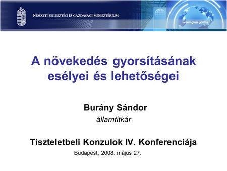 A növekedés gyorsításának esélyei és lehetőségei Burány Sándor államtitkár Tiszteletbeli Konzulok IV. Konferenciája Budapest, 2008. május 27.