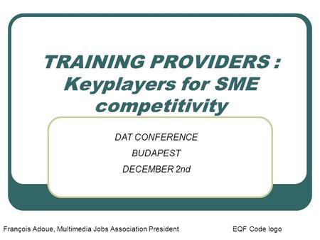 TRAINING PROVIDERS : Keyplayers for SME competitivity François Adoue, Multimedia Jobs Association President EQF Code logo DAT CONFERENCE BUDAPEST DECEMBER.