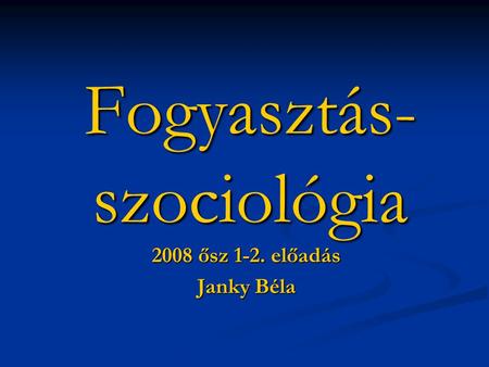 Fogyasztás- szociológia 2008 ősz 1-2. előadás Janky Béla.