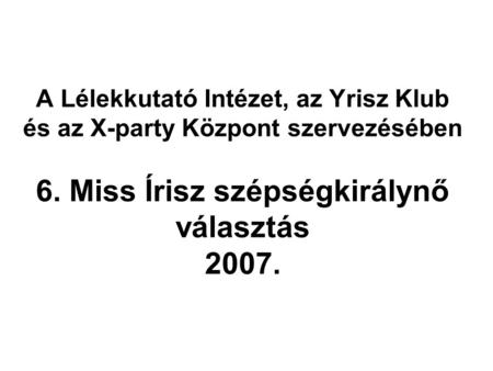 A Lélekkutató Intézet, az Yrisz Klub és az X-party Központ szervezésében 6. Miss Írisz szépségkirálynő választás 2007.
