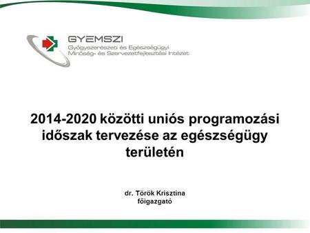 2014-2020 közötti uniós programozási időszak tervezése az egészségügy területén dr. Török Krisztina főigazgató.