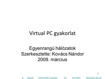 Ip MappákFelhasználók, CsoportokTervNyomtatásMegosztás, Backup Virtual PC gyakorlat Egyenrangú hálózatok Szerkesztette: Kovács Nándor 2009. március 1.