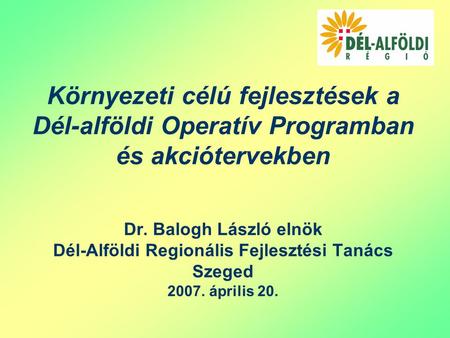 Környezeti célú fejlesztések a Dél-alföldi Operatív Programban és akciótervekben Dr. Balogh László elnök Dél-Alföldi Regionális Fejlesztési Tanács Szeged.