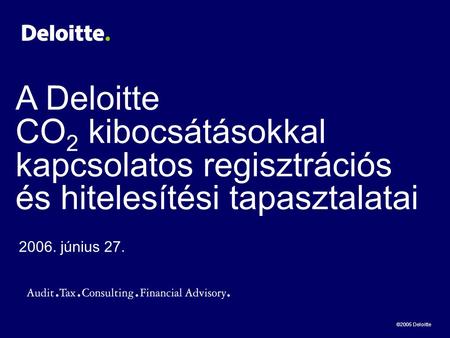 ©2005 Deloitte A Deloitte CO 2 kibocsátásokkal kapcsolatos regisztrációs és hitelesítési tapasztalatai 2006. június 27.