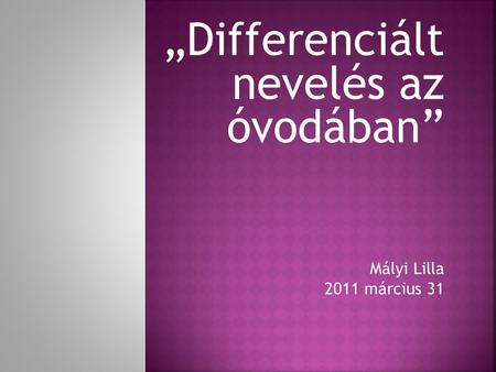 „Differenciált nevelés az óvodában” Mályi Lilla 2011 március 31