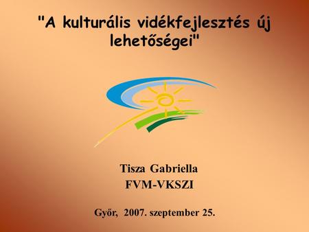 A kulturális vidékfejlesztés új lehetőségei Tisza Gabriella FVM-VKSZI Győr, 2007. szeptember 25.