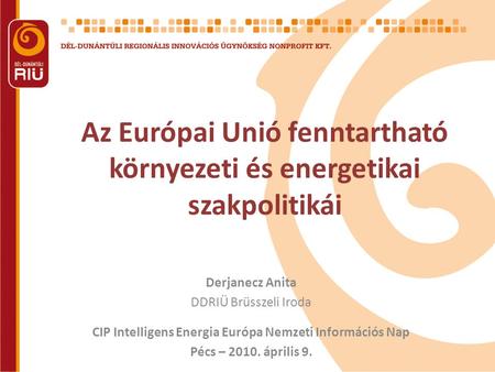 Az Európai Unió fenntartható környezeti és energetikai szakpolitikái Derjanecz Anita DDRIÜ Brüsszeli Iroda CIP Intelligens Energia Európa Nemzeti Információs.