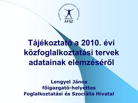 Tájékoztató a 2010. évi közfoglalkoztatási tervek adatainak elemzéséről Lengyel János főigazgató-helyettes Foglalkoztatási és Szociális Hivatal.