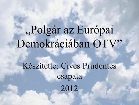 „Polgár az Európai Demokráciában OTV” Készítette: Cives Prudentes csapata 2012.