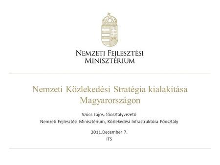 Nemzeti Közlekedési Stratégia kialakítása Magyarországon Szűcs Lajos, főosztályvezető Nemzeti Fejlesztési Minisztérium, Közlekedési Infrastruktúra Főosztály.