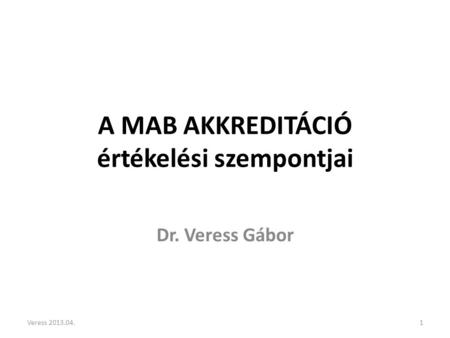 A MAB AKKREDITÁCIÓ értékelési szempontjai Dr. Veress Gábor 1Veress 2013.04.