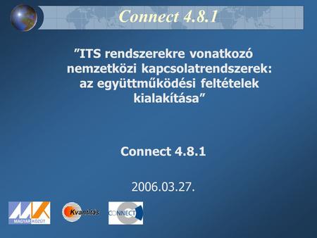 Connect 4.8.1 ”ITS rendszerekre vonatkozó nemzetközi kapcsolatrendszerek: az együttműködési feltételek kialakítása” Connect 4.8.1 2006.03.27.