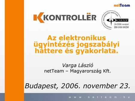 Varga László netTeam – Magyarország Kft. Budapest, 2006. november 23. Az elektronikus ügyintézés jogszabályi háttere és gyakorlata.