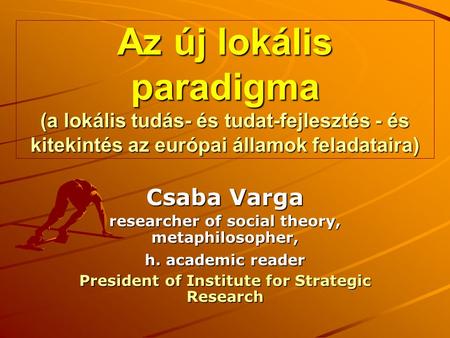 Az új lokális paradigma (a lokális tudás- és tudat-fejlesztés - és kitekintés az európai államok feladataira) Csaba Varga researcher of social theory,