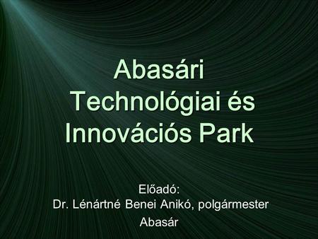 Abasári Technológiai és Innovációs Park Előadó: Dr. Lénártné Benei Anikó, polgármester Abasár.