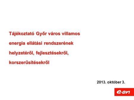 2013. október 3. Tájékoztató Győr város villamos energia ellátási rendszerének helyzetéről, fejlesztésekről, korszerűsítésekről.