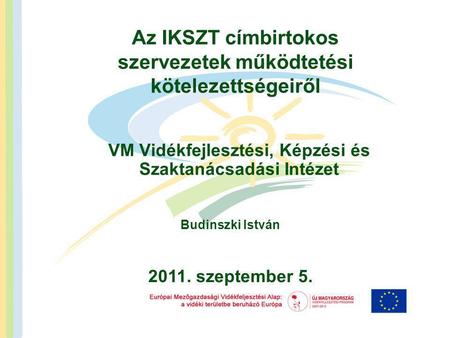 Az IKSZT címbirtokos szervezetek működtetési kötelezettségeiről VM Vidékfejlesztési, Képzési és Szaktanácsadási Intézet Budinszki István 2011. szeptember.