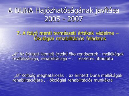 A DUNA Hajózhatóságának javítása 2005 - 2007 7. A folyó menti természeti értékek védelme – Ökológiai rehabilitációs feladatok „A” Az érintett kiemelt értékű.