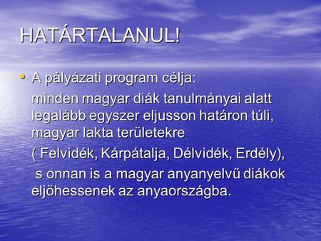 HATÁRTALANUL! • A pályázati program célja: minden magyar diák tanulmányai alatt legalább egyszer eljusson határon túli, magyar lakta területekre ( Felvidék,