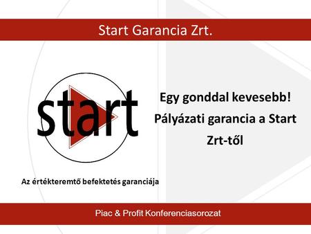 Piac & Profit Konferenciasorozat Start Garancia Zrt. Egy gonddal kevesebb! Pályázati garancia a Start Zrt-től Az értékteremtő befektetés garanciája.