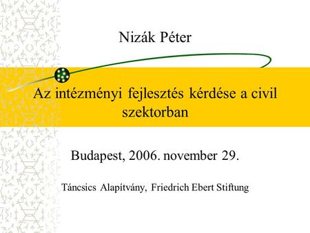 Nizák Péter Az intézményi fejlesztés kérdése a civil szektorban Budapest, 2006. november 29. Táncsics Alapítvány, Friedrich Ebert Stiftung.