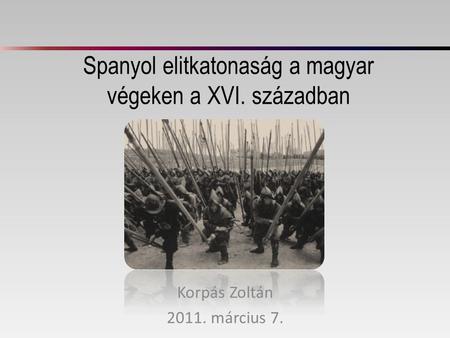 Spanyol elitkatonaság a magyar végeken a XVI. században Korpás Zoltán 2011. március 7.