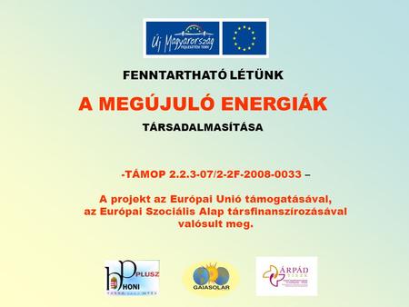 FENNTARTHATÓ LÉTÜNK A MEGÚJULÓ ENERGIÁK TÁRSADALMASÍTÁSA -TÁMOP 2.2.3-07/2-2F-2008-0033 – A projekt az Európai Unió támogatásával, az Európai Szociális.