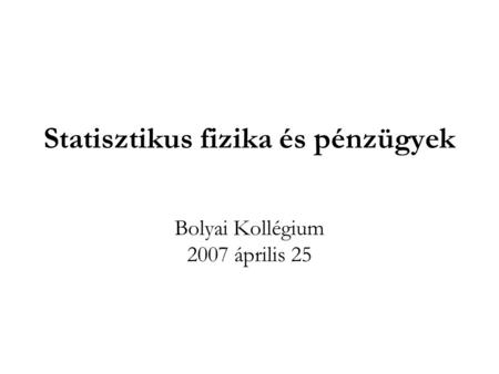 Statisztikus fizika és pénzügyek Bolyai Kollégium 2007 április 25.