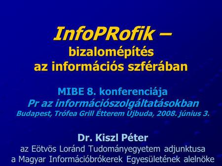 InfoPRofik – bizalomépítés az információs szférában MIBE 8. konferenciája Pr az információszolgáltatásokban Budapest, Trófea Grill Étterem Újbuda, 2008.