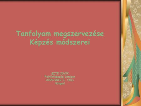 Tanfolyam megszervezése Képzés módszerei SZTE JGYPK Felnőttképzési Intézet 2009/2010. I. félév Szeged.