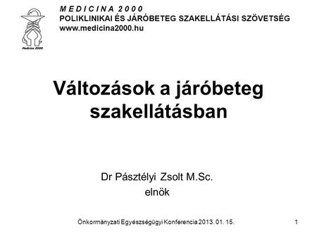 M E D I C I N A 2 0 0 0 POLIKLINIKAI ÉS JÁRÓBETEG SZAKELLÁTÁSI SZÖVETSÉG www.medicina2000.hu Önkormányzati Egyészségügyi Konferencia 2013. 01. 15.1 Változások.