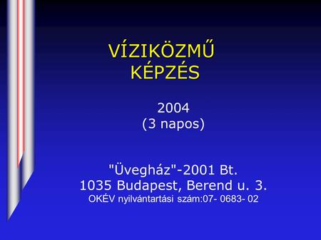 VÍZIKÖZMŰ KÉPZÉS 2004 (3 napos) Üvegház-2001 Bt. 1035 Budapest, Berend u. 3. OKÉV nyilvántartási szám:07- 0683- 02.