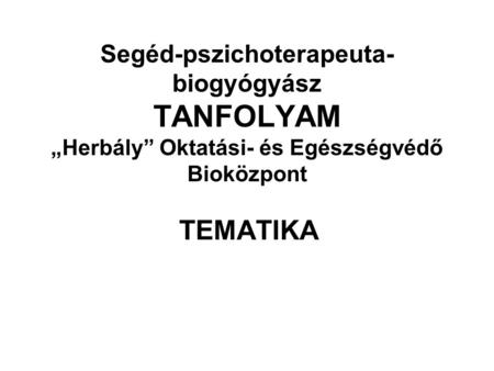 Segéd-pszichoterapeuta-biogyógyász TANFOLYAM „Herbály” Oktatási- és Egészségvédő Bioközpont TEMATIKA.