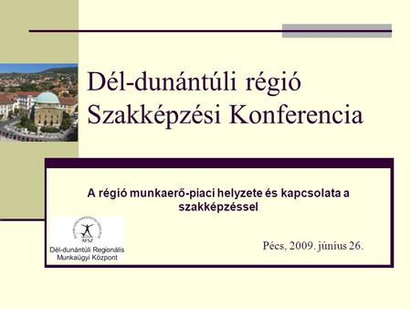 Dél-dunántúli régió Szakképzési Konferencia Pécs, 2009. június 26. A régió munkaerő-piaci helyzete és kapcsolata a szakképzéssel.