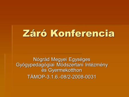 Záró Konferencia Nógrád Megyei Egységes Gyógypedagógiai Módszertani Intézmény és Gyermekotthon TÁMOP-3.1.6.-08/2-2008-0031.