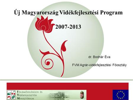 „New Hungary” Rural Development Programme 2007-2013 Új Magyarország Vidékfejlesztési Program 2007-2013 AaAa dr. Bodnár Éva FVM Agrár-vidékfejlesztési Főosztály.