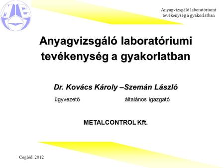 Cegléd 2012 Anyagvizsgáló laboratóriumi tevékenység a gyakorlatban Dr. Kovács Károly –Szemán László ügyvezető általános igazgató METALCONTROL Kft.