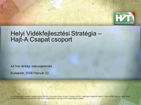 Budapest, 2008 Február 22. Helyi Vidékfejlesztési Stratégia – Hajt-A Csapat csoport Ad hoc térségi státuszjelentés A dokumentumban szereplő összes szellemi.