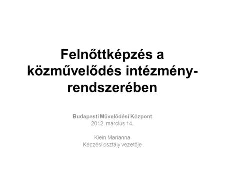 Felnőttképzés a közművelődés intézmény- rendszerében Budapesti Művelődési Központ 2012. március 14. Klein Marianna Képzési osztály vezetője.