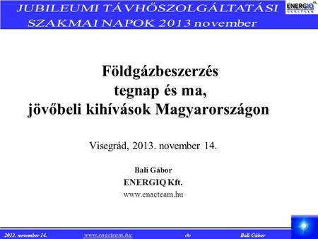 2013. november 14. www.enacteam.hu 1 Bali Gábor www.enacteam.hu Földgázbeszerzés tegnap és ma, jövőbeli kihívások Magyarországon Visegrád, 2013. november.
